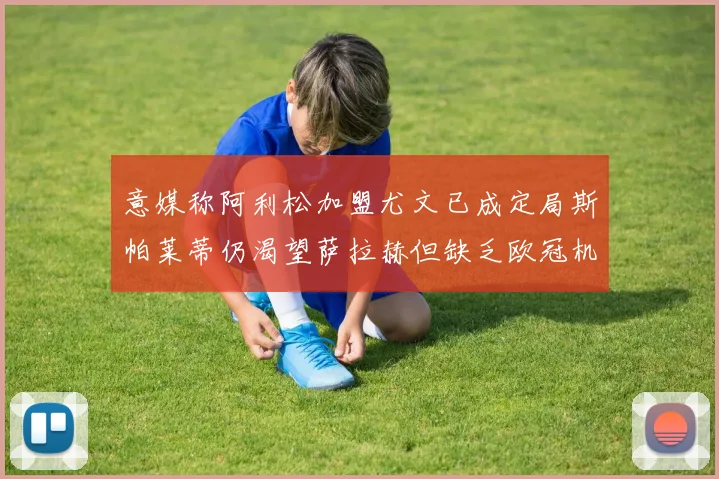 意媒称阿利松加盟尤文已成定局斯帕莱蒂仍渴望萨拉赫但缺乏欧冠机会