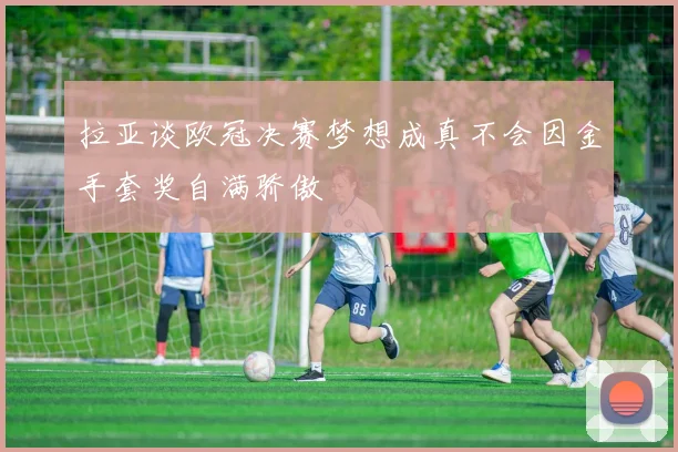 拉亚谈欧冠决赛梦想成真不会因金手套奖自满骄傲