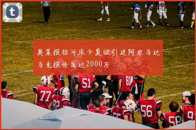 奥莱报称河床今夏欲引进阿尔马达马竞报价高达2000万