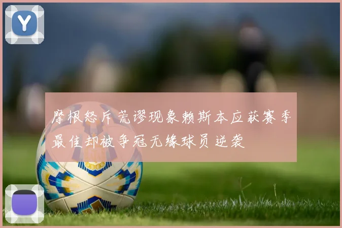 摩根怒斥荒谬现象赖斯本应获赛季最佳却被争冠无缘球员逆袭
