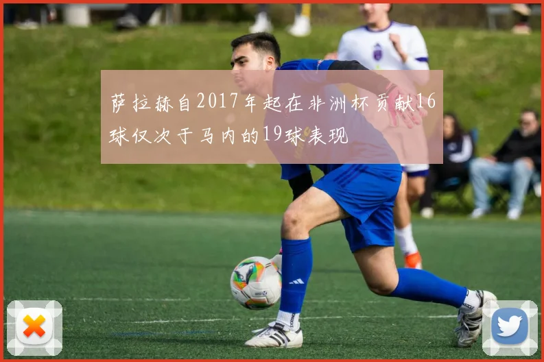 萨拉赫自2017年起在非洲杯贡献16球仅次于马内的19球表现