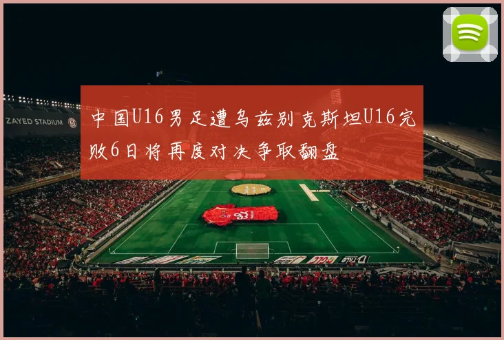 中国U16男足遭乌兹别克斯坦U16完败6日将再度对决争取翻盘