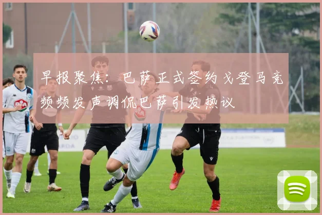 早报聚焦：巴萨正式签约戈登马竞频频发声调侃巴萨引发热议