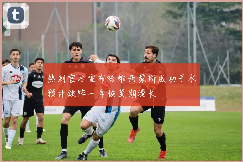 热刺官方宣布哈维西蒙斯成功手术预计缺阵一年恢复期漫长