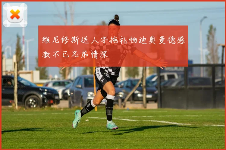 维尼修斯送人字拖礼物迪奥曼德感激不已兄弟情深