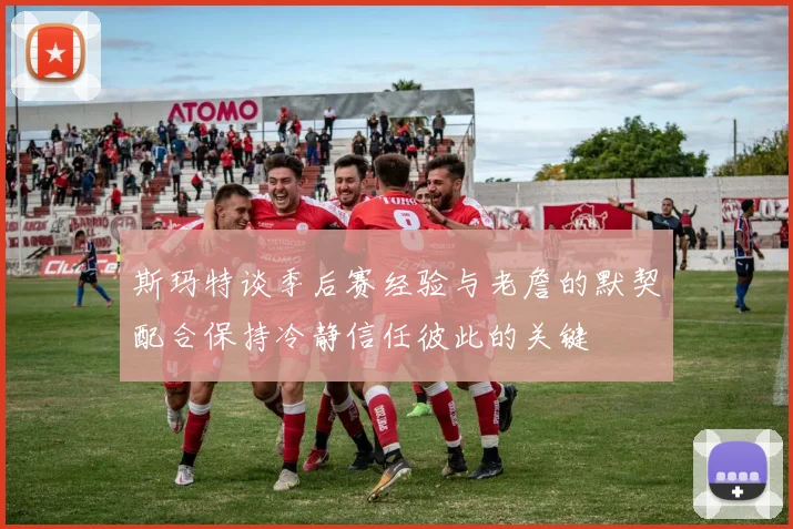 斯玛特谈季后赛经验与老詹的默契配合保持冷静信任彼此的关键