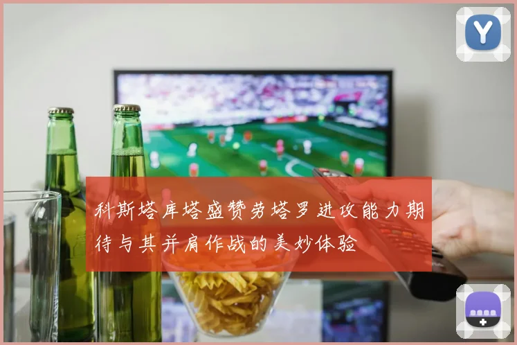 科斯塔库塔盛赞劳塔罗进攻能力期待与其并肩作战的美妙体验