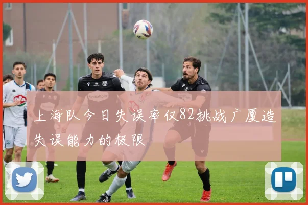 上海队今日失误率仅82挑战广厦造失误能力的极限
