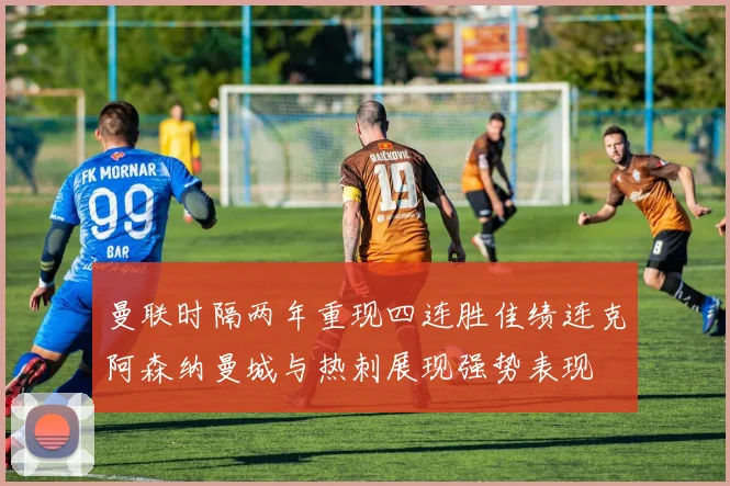 曼联时隔两年重现四连胜佳绩连克阿森纳曼城与热刺展现强势表现