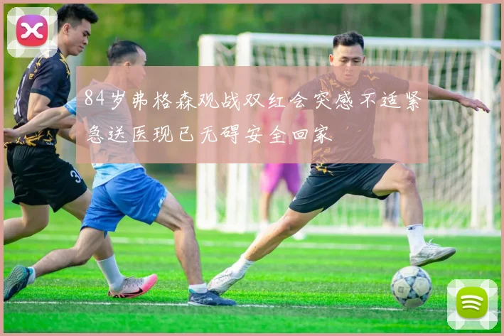84岁弗格森观战双红会突感不适紧急送医现已无碍安全回家