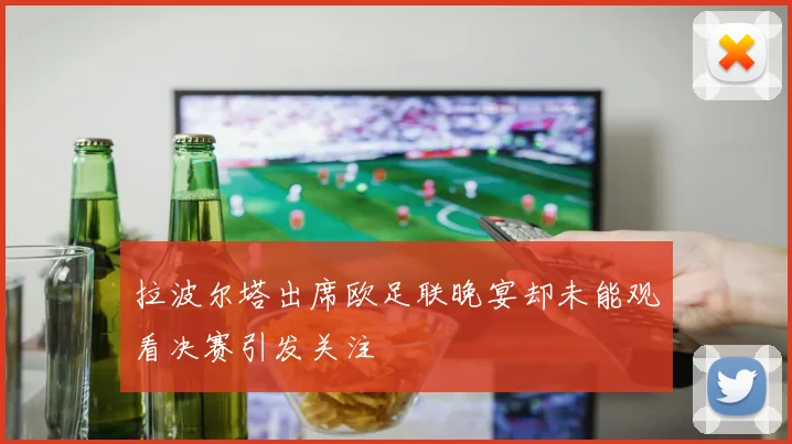 拉波尔塔出席欧足联晚宴却未能观看决赛引发关注