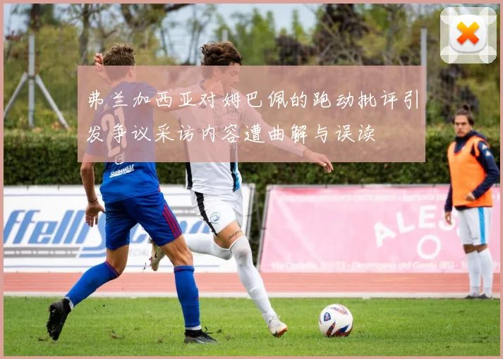 弗兰加西亚对姆巴佩的跑动批评引发争议采访内容遭曲解与误读