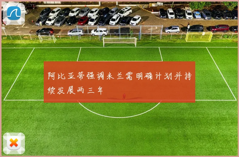 阿比亚蒂强调米兰需明确计划并持续发展两三年