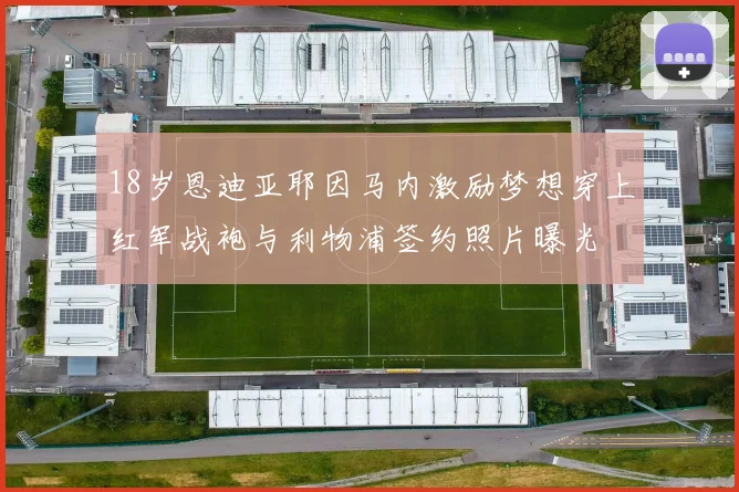 18岁恩迪亚耶因马内激励梦想穿上红军战袍与利物浦签约照片曝光