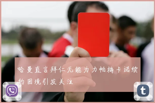 哈曼直言拜仁无能为力帕梅卡诺续约困境引发关注