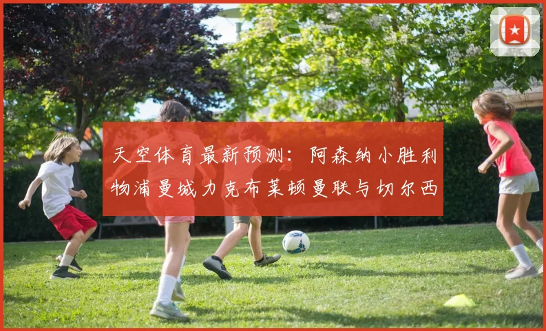 天空体育最新预测：阿森纳小胜利物浦曼城力克布莱顿曼联与切尔西握手言和