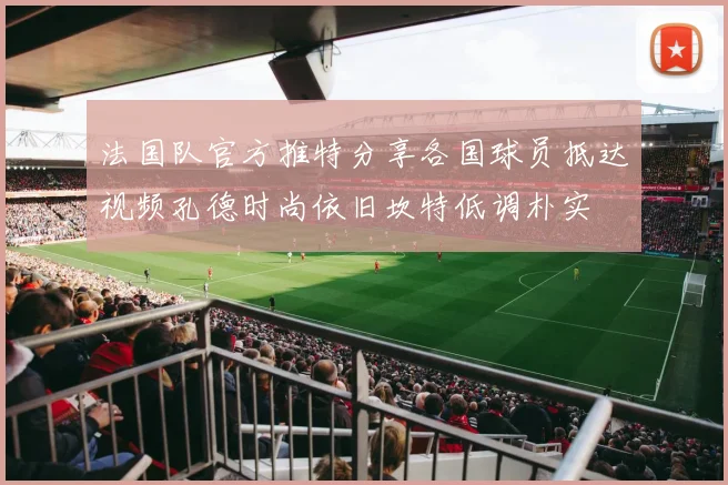 法国队官方推特分享各国球员抵达视频孔德时尚依旧坎特低调朴实