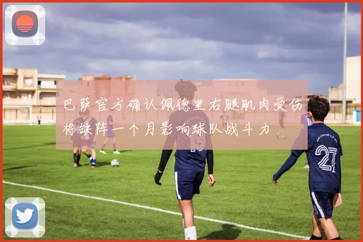 巴萨官方确认佩德里右腿肌肉受伤将缺阵一个月影响球队战斗力