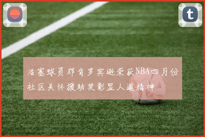 活塞球员邓肯罗宾逊荣获NBA四月份社区关怀援助奖彰显人道精神