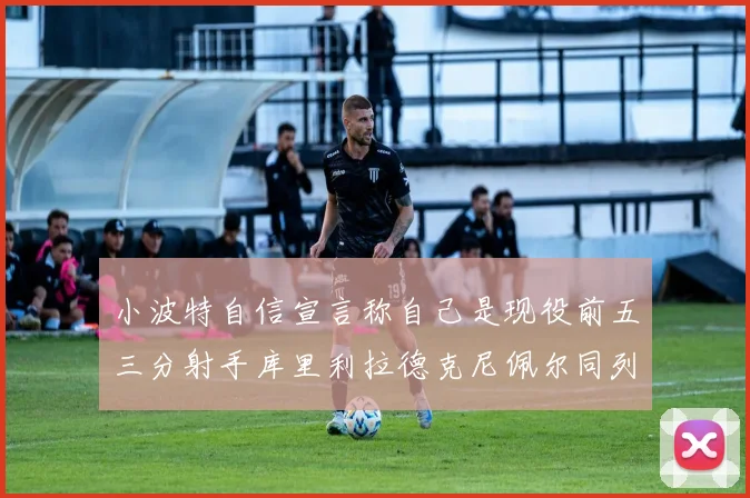 小波特自信宣言称自己是现役前五三分射手库里利拉德克尼佩尔同列其中