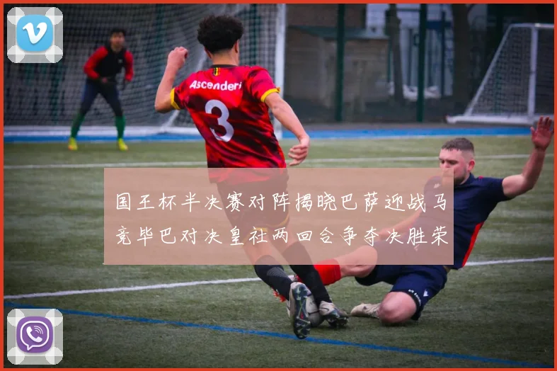 国王杯半决赛对阵揭晓巴萨迎战马竞毕巴对决皇社两回合争夺决胜荣耀