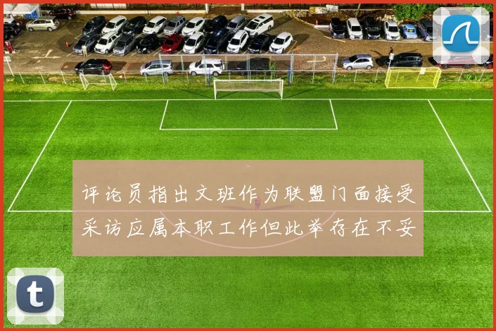 评论员指出文班作为联盟门面接受采访应属本职工作但此举存在不妥之处