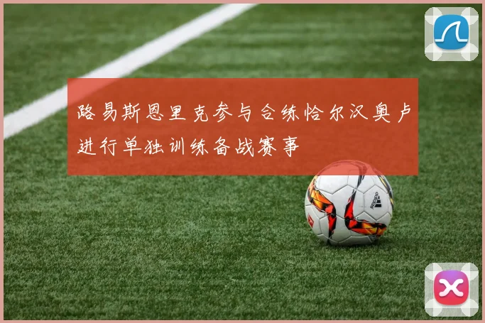 路易斯恩里克参与合练恰尔汉奥卢进行单独训练备战赛事