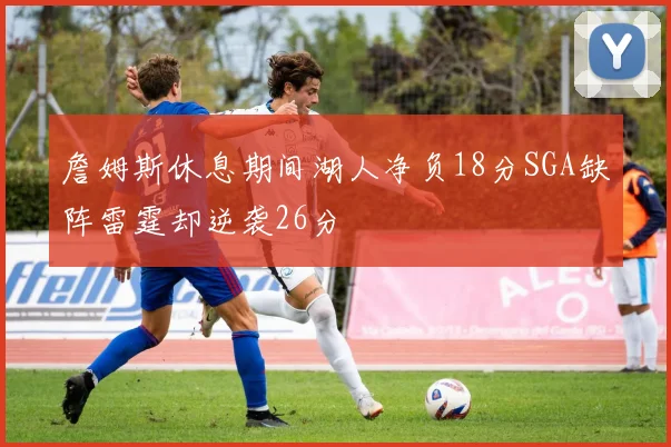 詹姆斯休息期间湖人净负18分SGA缺阵雷霆却逆袭26分