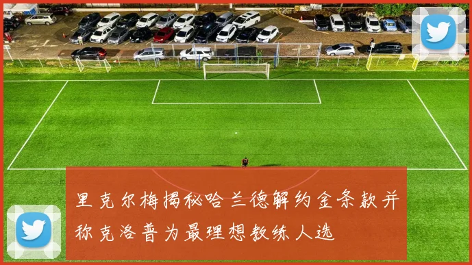 里克尔梅揭秘哈兰德解约金条款并称克洛普为最理想教练人选