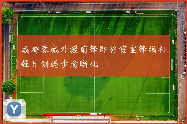 成都蓉城外援前锋即将官宣锋线补强计划逐步清晰化
